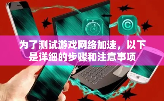 为了测试游戏网络加速,以下是详细的步骤和注意事项 为了测试游戏网络加速,以下是详细的步骤和注意事项