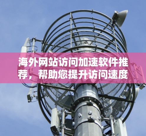 海外网站访问加速软件推荐,帮助您提升访问速度,节省时间。以下是一些推荐的工具,适合海外访问的用户 海外网站访问加速软件推荐,帮助您提升访问速度,节省时间。以下是一些推荐的工具,适合海外访问的用户