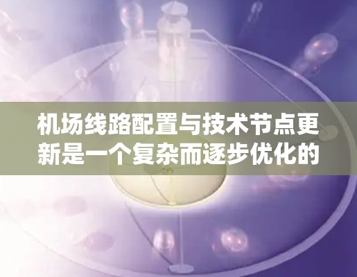 机场线路配置与技术节点更新是一个复杂而逐步优化的过程。以下是对这一过程的详细总结,旨在帮助您理解并实施机场系统的更新策略 机场线路配置与技术节点更新是一个复杂而逐步优化的过程。以下是对这一过程的详细总结,旨在帮助您理解并实施机场系统的更新策略