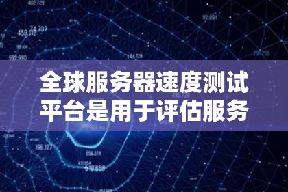 全球服务器速度测试平台是用于评估服务器性能和优化其运行效率的工具。以下是对这些平台的总结和推荐