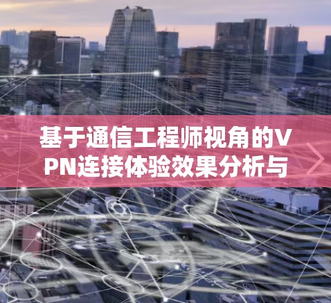 基于通信工程师视角的VPN连接体验效果分析与优化建议