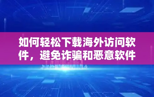如何轻松下载海外访问软件,避免诈骗和恶意软件 如何轻松下载海外访问软件,避免诈骗和恶意软件