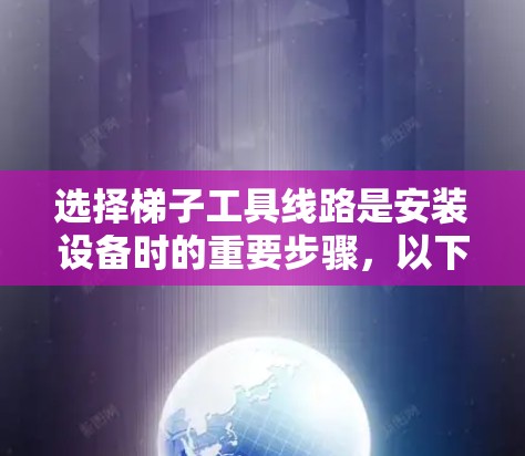 选择梯子工具线路是安装设备时的重要步骤，以下是详细的指南
