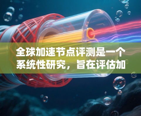 全球加速节点评测是一个系统性研究,旨在评估加速服务器(加速节点)在实时应用中的性能。以下是对这一评测的系统性分析和总结 全球加速节点评测是一个系统性研究,旨在评估加速服务器(加速节点)在实时应用中的性能。以下是对这一评测的系统性分析和总结