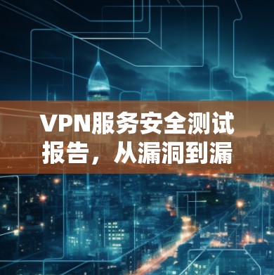 VPN服务安全测试报告,从漏洞到漏洞的追踪与应对 VPN服务安全测试报告,从漏洞到漏洞的追踪与应对