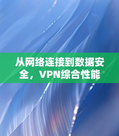 从网络连接到数据安全，VPN综合性能评估