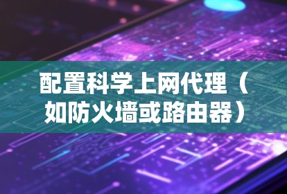 配置科学上网代理(如防火墙或路由器)是一个新手可以逐步掌握的过程。以下是一个清晰的步骤指南,帮助你顺利配置科学上网代理 配置科学上网代理(如防火墙或路由器)是一个新手可以逐步掌握的过程。以下是一个清晰的步骤指南,帮助你顺利配置科学上网代理