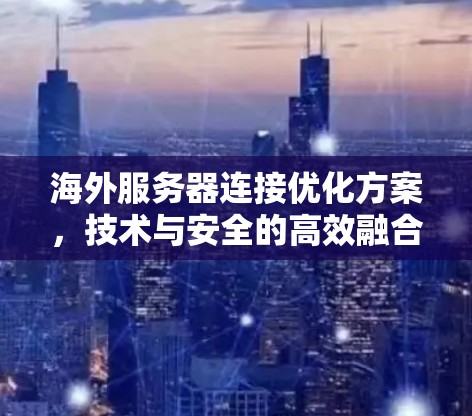 海外服务器连接优化方案,技术与安全的高效融合 海外服务器连接优化方案,技术与安全的高效融合