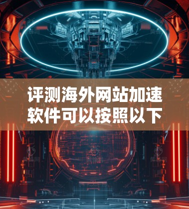评测海外网站加速软件可以按照以下步骤进行