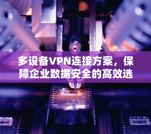多设备VPN连接方案,保障企业数据安全的高效选择 多设备VPN连接方案,保障企业数据安全的高效选择