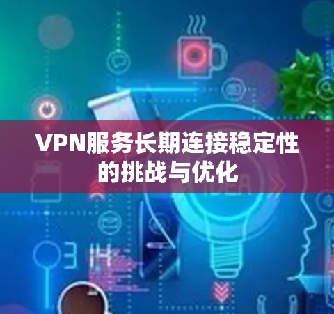 VPN服务长期连接稳定性的挑战与优化 VPN服务长期连接稳定性的挑战与优化