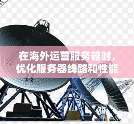 在海外运营服务器时，优化服务器线路和性能是至关重要的。以下是一些常用的海外服务器线路优化方法和步骤，帮助你提升服务器的稳定性、性能和响应时间