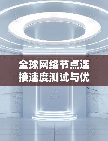 全球网络节点连接速度测试与优化方案的步骤如下