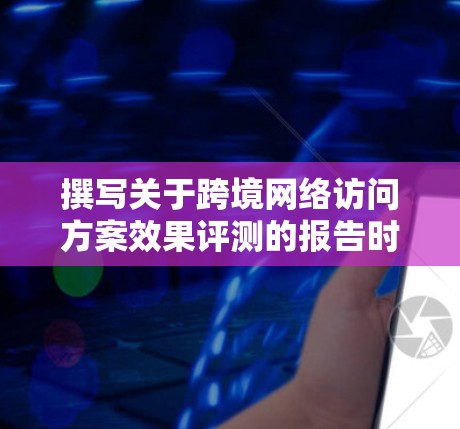 撰写关于跨境网络访问方案效果评测的报告时,应遵循以下结构和步骤,确保内容全面、科学且易于理解 撰写关于跨境网络访问方案效果评测的报告时,应遵循以下结构和步骤,确保内容全面、科学且易于理解