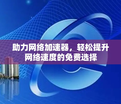 助力网络加速器,轻松提升网络速度的免费选择 助力网络加速器,轻松提升网络速度的免费选择
