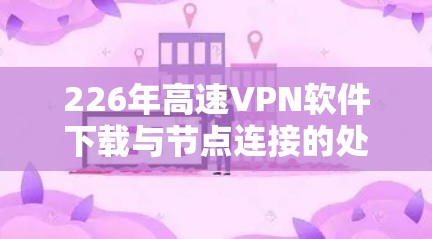 226年高速VPN软件下载与节点连接的处理步骤如下