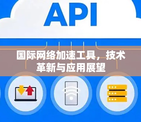国际网络加速工具,技术革新与应用展望 国际网络加速工具,技术革新与应用展望