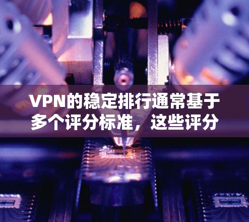 VPN的稳定排行通常基于多个评分标准，这些评分标准反映了用户对VPN稳定性的期望和反馈。以下是一些常见的评分标准和评分方法