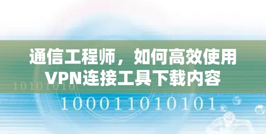通信工程师,如何高效使用VPN连接工具下载内容 通信工程师,如何高效使用VPN连接工具下载内容