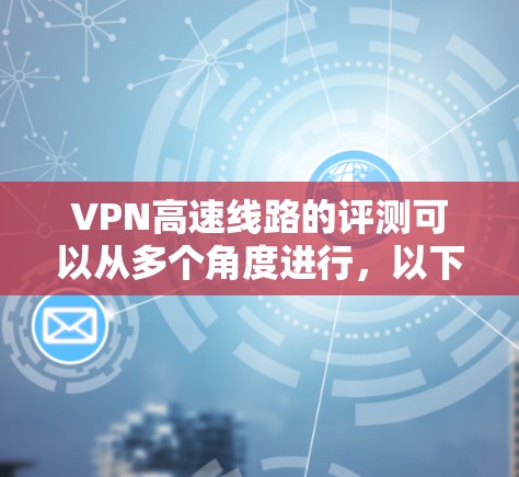 VPN高速线路的评测可以从多个角度进行,以下是一些综合性的评价和建议 VPN高速线路的评测可以从多个角度进行,以下是一些综合性的评价和建议