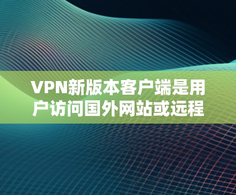 VPN新版本客户端是用户访问国外网站或远程控制设备时常用的工具。以下是一些常见的VPN新版本客户端推荐，供您参考