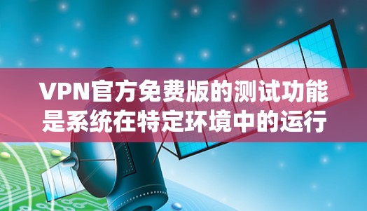 VPN官方免费版的测试功能是系统在特定环境中的运行状态和功能评估，通常包括界面友好性、程序正常性、网络连接稳定性和系统性能等多个方面。以下是对该功能的详细分析