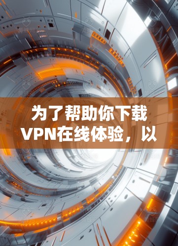 为了帮助你下载VPN在线体验，以下是一些建议和步骤