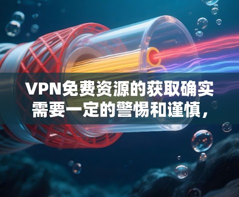 VPN免费资源的获取确实需要一定的警惕和谨慎，因为这些资源可能来自不明来源，尤其是未经官方认证的VPN网站。然而，如果你确信自己需要的是226年之后发布的VPN资料，以下是一些可能的资源推荐和建议
