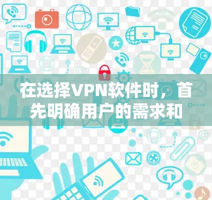 在选择VPN软件时，首先明确用户的需求和目标非常重要。以下是一个有条理的推荐和总结，帮助用户选择最适合自己的VPN软件