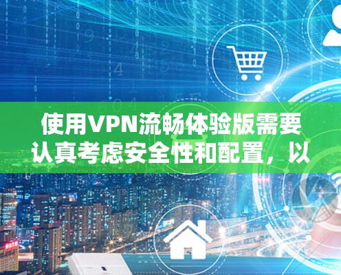 使用VPN流畅体验版需要认真考虑安全性和配置，以下是一步步的指南