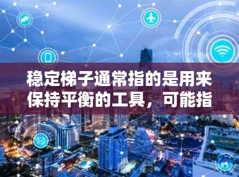 稳定梯子通常指的是用来保持平衡的工具,可能指的是一种机械梯子。如果你指的是某种特定产品的最新版,可能需要提供更多上下文信息。以下是一些可能的解释 稳定梯子通常指的是用来保持平衡的工具,可能指的是一种机械梯子。如果你指的是某种特定产品的最新版,可能需要提供更多上下文信息。以下是一些可能的解释
