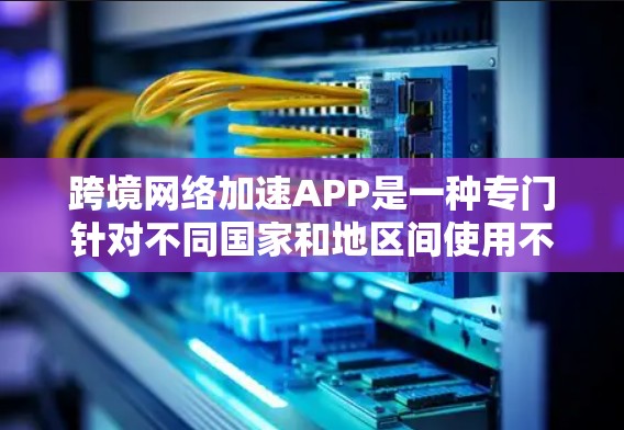 跨境网络加速APP是一种专门针对不同国家和地区间使用不同网络连接的加速工具。这些工具通常提供快速下载、自动分发和数据管理等功能，帮助用户在跨国网络环境中高效处理数据传输。以下是详细的介绍