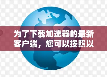 为了下载加速器的最新客户端，您可以按照以下步骤进行