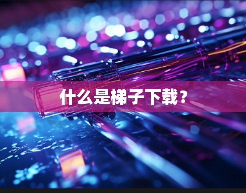 什么是梯子下载? 什么是梯子下载?