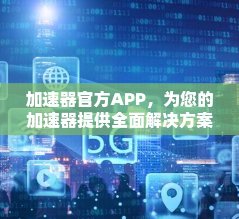加速器官方APP，为您的加速器提供全面解决方案