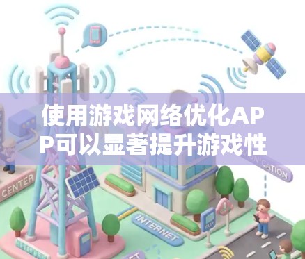 使用游戏网络优化APP可以显著提升游戏性能，以下是一个有条理的指南，帮助你选择和使用最适合的工具