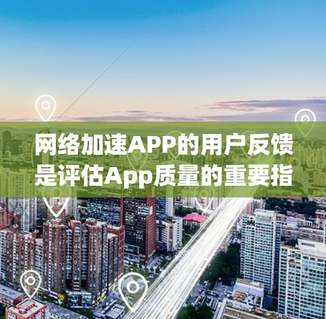 网络加速APP的用户反馈是评估App质量的重要指标。以下是对用户反馈的系统化总结和建议