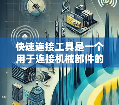 快速连接工具是一个用于连接机械部件的工具，通常用于自动化和自动化连接。它可能包含传感器、连接器和自动化功能，旨在提高连接效率和准确性。为了更好地理解其最新版本，可以按照以下步骤进行