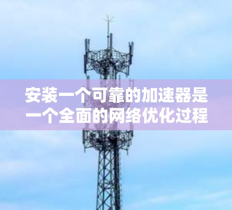 安装一个可靠的加速器是一个全面的网络优化过程，涉及技术、安全和维护等多个方面。以下是一个有条理的步骤指南，帮助您顺利完成加速器的安装和使用