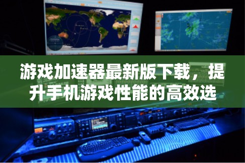 游戏加速器最新版下载，提升手机游戏性能的高效选择