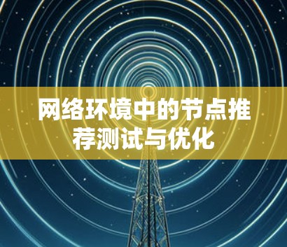 网络环境中的节点推荐测试与优化 网络环境中的节点推荐测试与优化