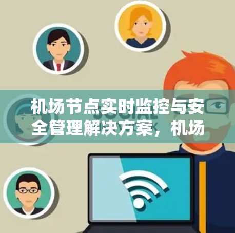 <strong>机场节点</strong>实时监控与安全管理解决方案，<strong>机场节点</strong>检测APP的创新应用