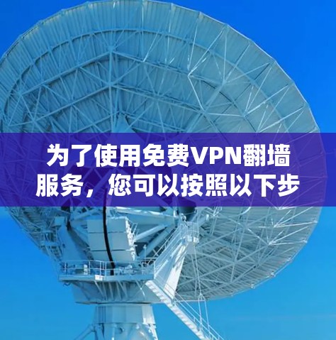 为了使用免费VPN翻墙服务，您可以按照以下步骤进行操作