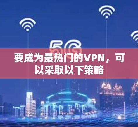 要成为最热门的VPN，可以采取以下策略