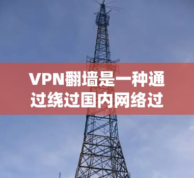 VPN翻墙是一种通过绕过国内网络过滤机制，使用户访问中国地区的互联网服务的技术。翻墙的主要目的是让用户能够使用中国地区的VPN服务，访问中国的互联网资源，例如视频、音乐、新闻等