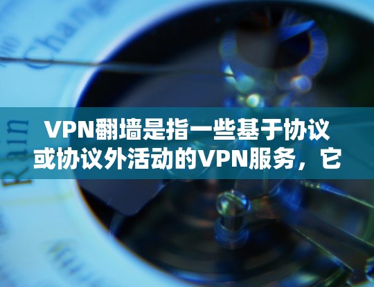 VPN翻墙是指一些基于协议或协议外活动的VPN服务，它们通常通过伪装的网站、钓鱼网站或恶意软件来隐藏访问意图。这些服务可能看起来像是VPN，但实际上可能隐藏了访问权限或内容
