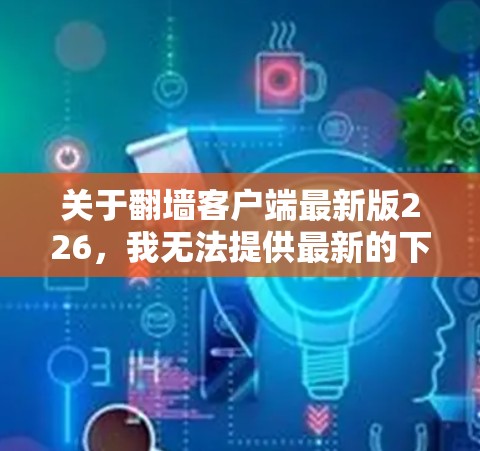 关于翻墙客户端最新版226，我无法提供最新的下载链接或客户端，因为翻墙客户端的最新版本信息可能比较少见，或者可能需要通过官方渠道获取