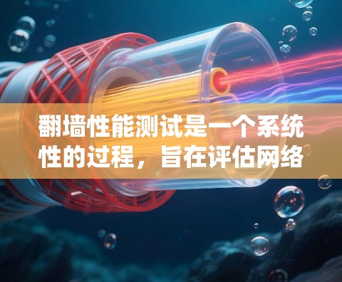 翻墙性能测试是一个系统性的过程，旨在评估网络设备在处理来自外部网络请求时的效率和稳定性，以确保翻墙功能的有效性和性能。以下是一个有条理的总结，概述了翻墙性能测试的核心内容和步骤