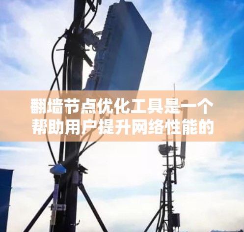 翻墙节点优化工具是一个帮助用户提升网络性能的解决方案，以下是详细的分步介绍