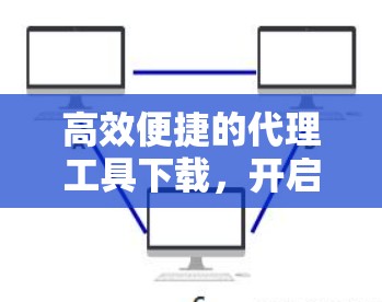 高效便捷的代理工具下载，开启数据传输的新纪元